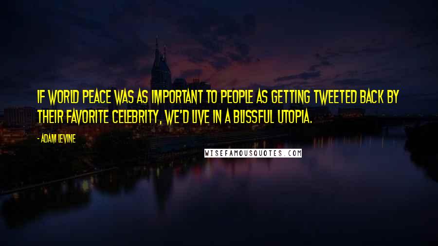 Adam Levine Quotes: If world peace was as important to people as getting tweeted back by their favorite celebrity, we'd live in a blissful Utopia.