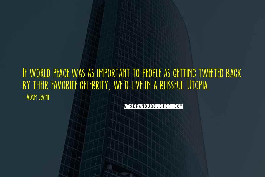 Adam Levine Quotes: If world peace was as important to people as getting tweeted back by their favorite celebrity, we'd live in a blissful Utopia.