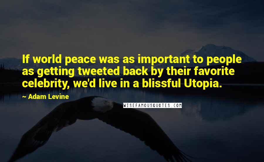 Adam Levine Quotes: If world peace was as important to people as getting tweeted back by their favorite celebrity, we'd live in a blissful Utopia.