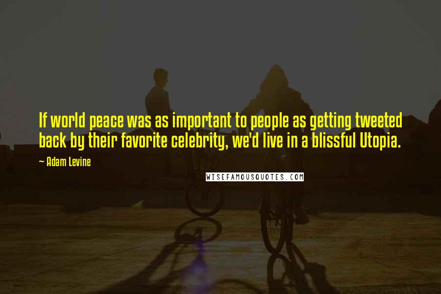 Adam Levine Quotes: If world peace was as important to people as getting tweeted back by their favorite celebrity, we'd live in a blissful Utopia.