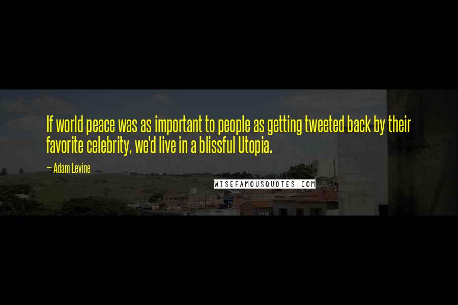 Adam Levine Quotes: If world peace was as important to people as getting tweeted back by their favorite celebrity, we'd live in a blissful Utopia.