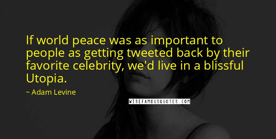 Adam Levine Quotes: If world peace was as important to people as getting tweeted back by their favorite celebrity, we'd live in a blissful Utopia.