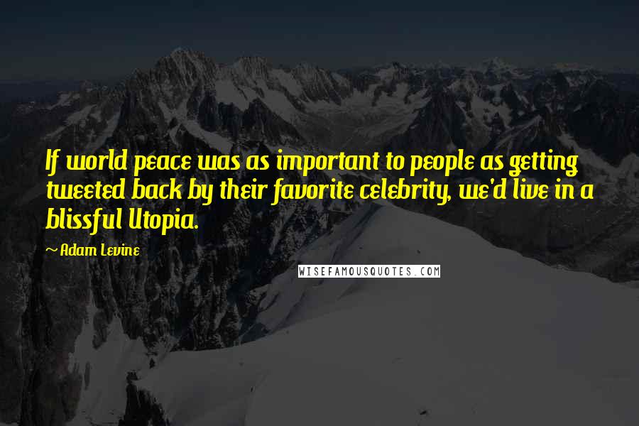 Adam Levine Quotes: If world peace was as important to people as getting tweeted back by their favorite celebrity, we'd live in a blissful Utopia.