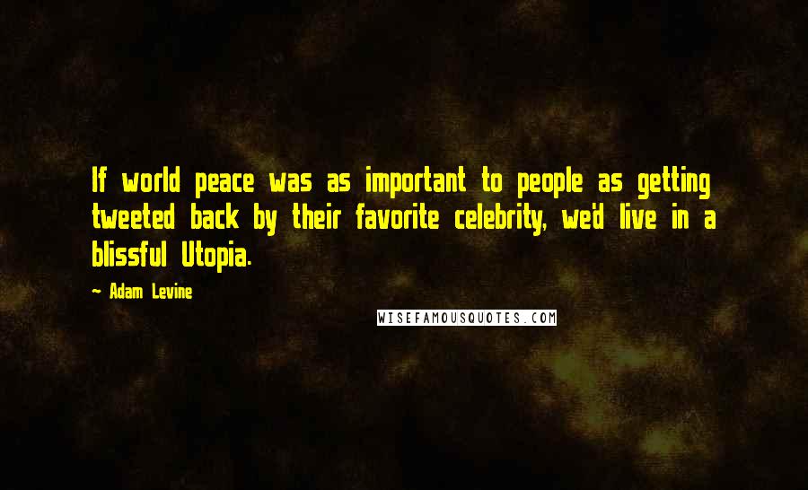 Adam Levine Quotes: If world peace was as important to people as getting tweeted back by their favorite celebrity, we'd live in a blissful Utopia.