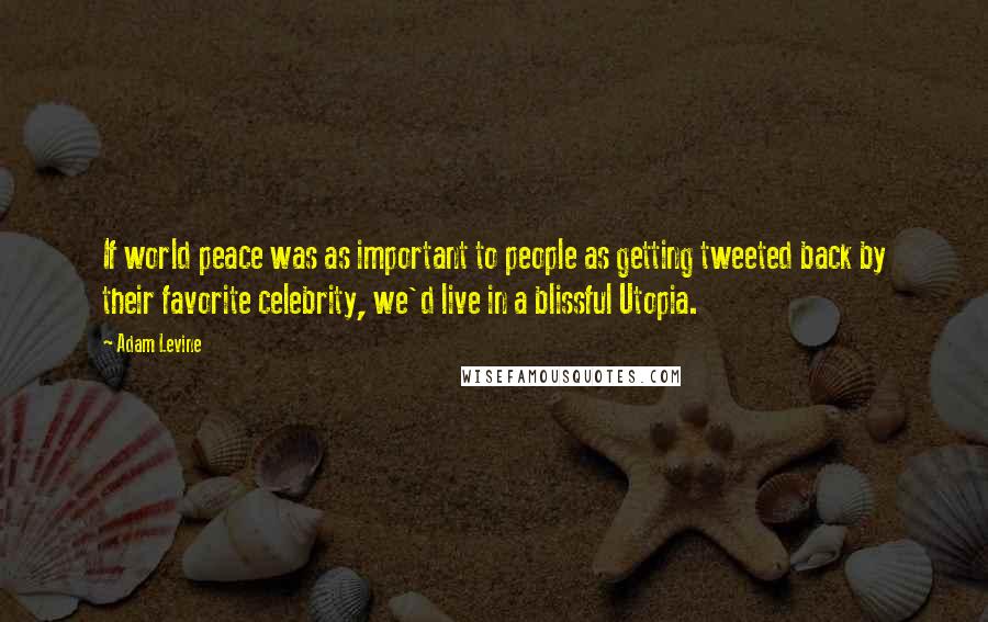 Adam Levine Quotes: If world peace was as important to people as getting tweeted back by their favorite celebrity, we'd live in a blissful Utopia.