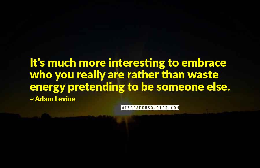 Adam Levine Quotes: It's much more interesting to embrace who you really are rather than waste energy pretending to be someone else.