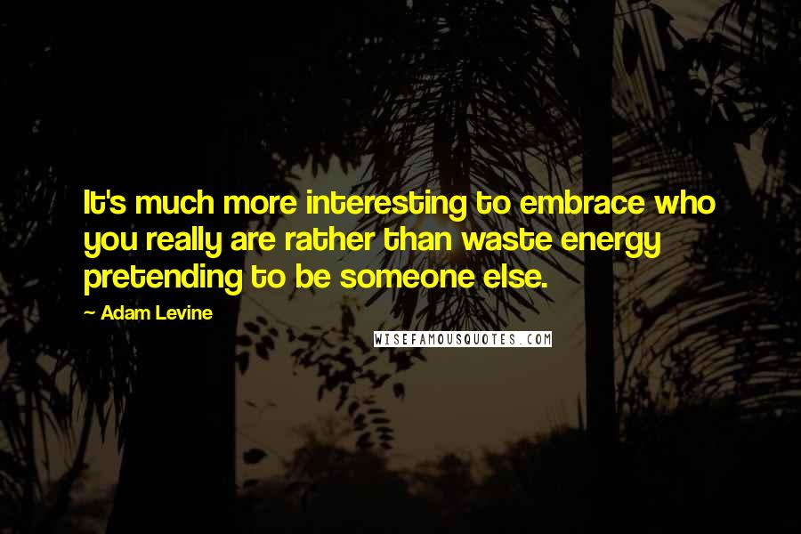 Adam Levine Quotes: It's much more interesting to embrace who you really are rather than waste energy pretending to be someone else.