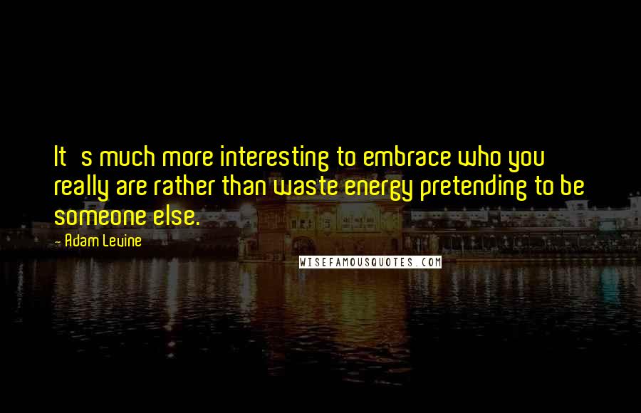 Adam Levine Quotes: It's much more interesting to embrace who you really are rather than waste energy pretending to be someone else.