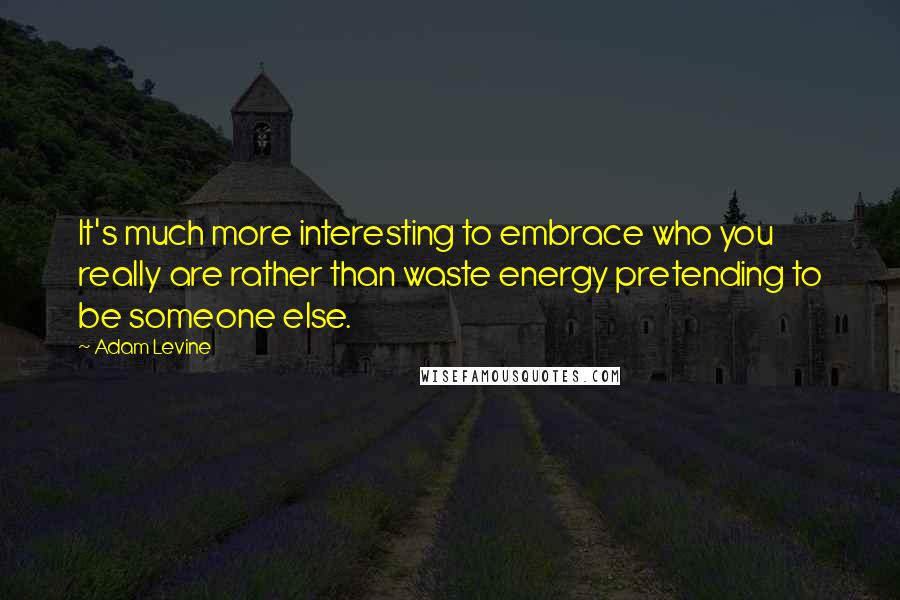 Adam Levine Quotes: It's much more interesting to embrace who you really are rather than waste energy pretending to be someone else.