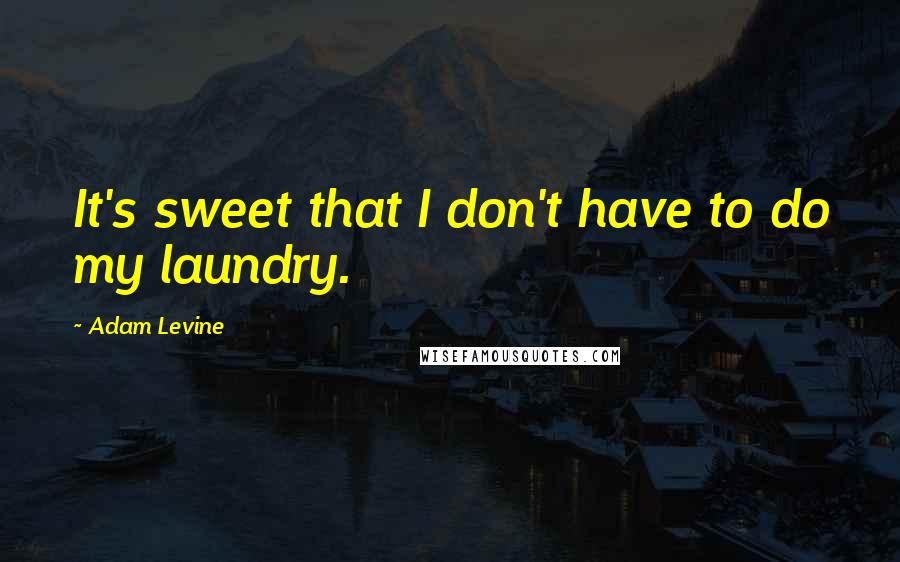 Adam Levine Quotes: It's sweet that I don't have to do my laundry.
