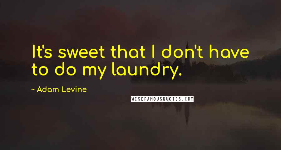 Adam Levine Quotes: It's sweet that I don't have to do my laundry.