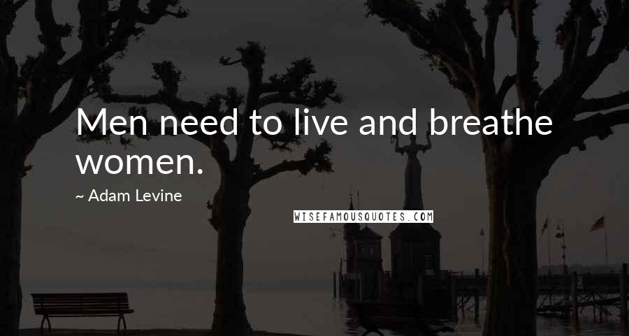 Adam Levine Quotes: Men need to live and breathe women.