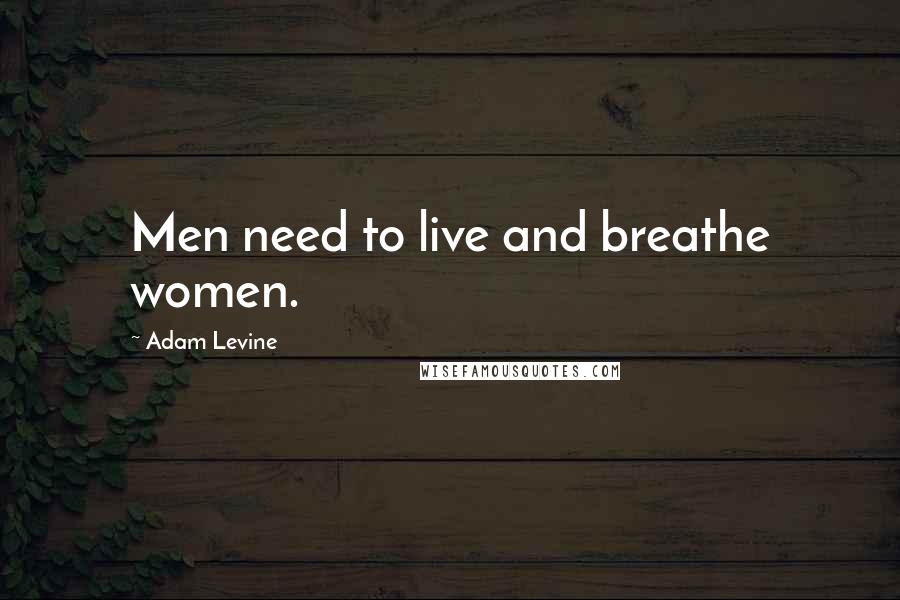 Adam Levine Quotes: Men need to live and breathe women.