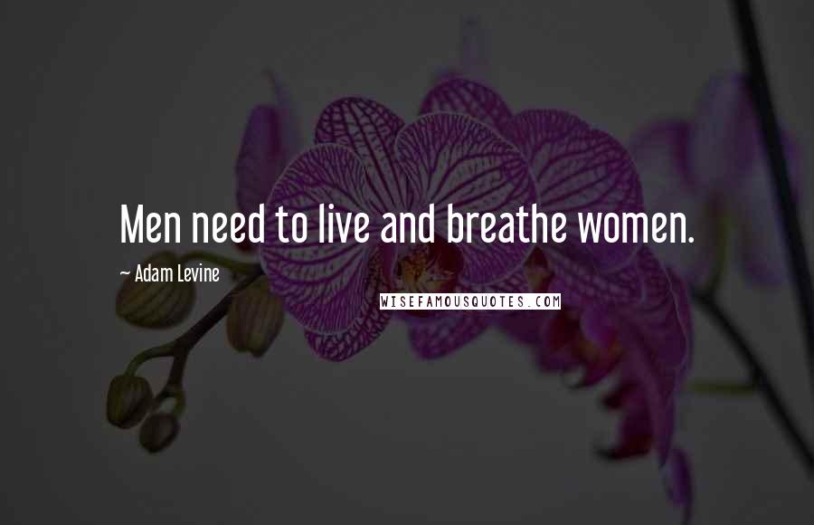 Adam Levine Quotes: Men need to live and breathe women.