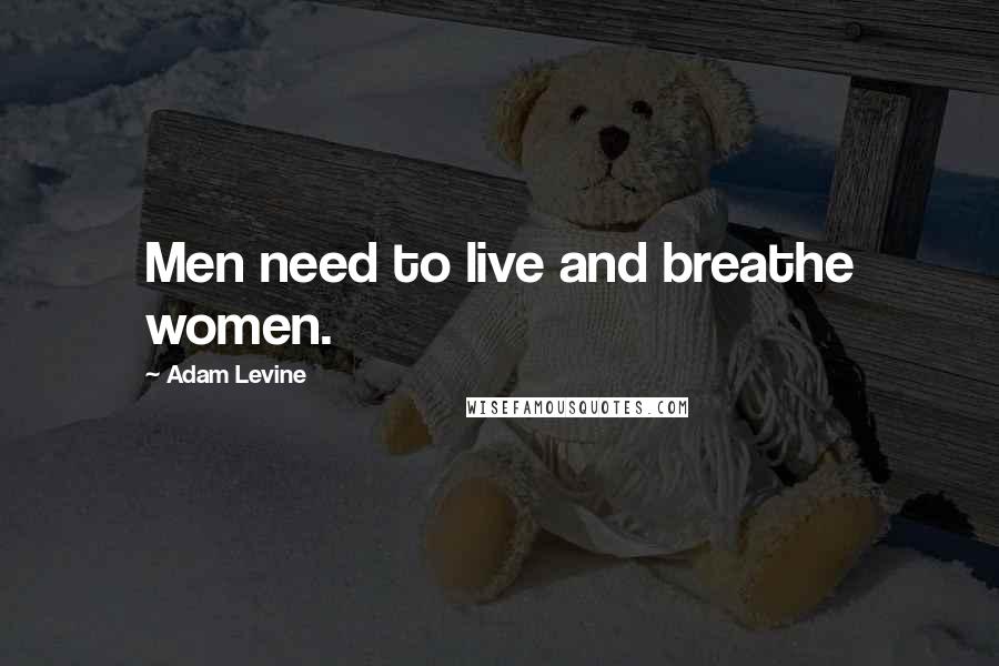 Adam Levine Quotes: Men need to live and breathe women.