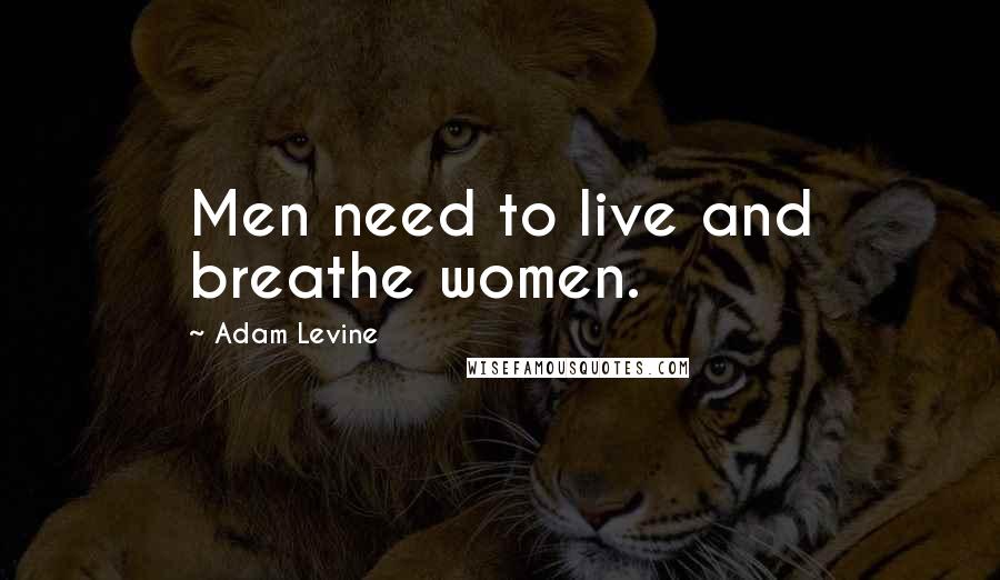 Adam Levine Quotes: Men need to live and breathe women.