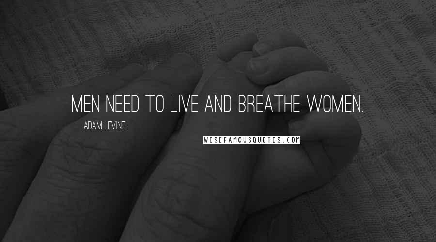 Adam Levine Quotes: Men need to live and breathe women.