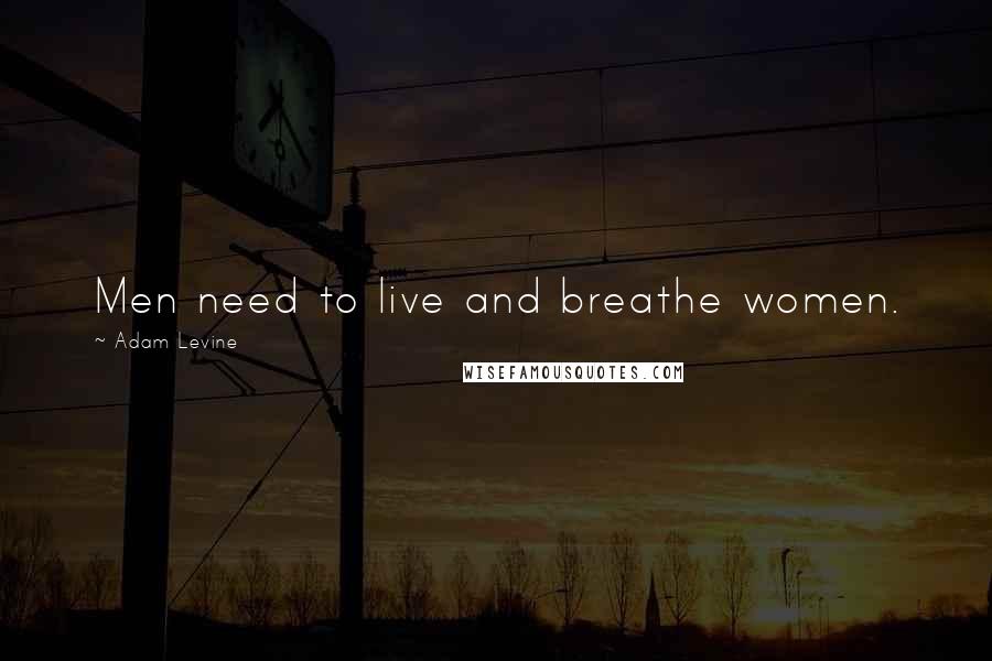 Adam Levine Quotes: Men need to live and breathe women.