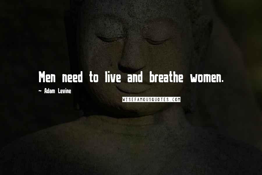 Adam Levine Quotes: Men need to live and breathe women.