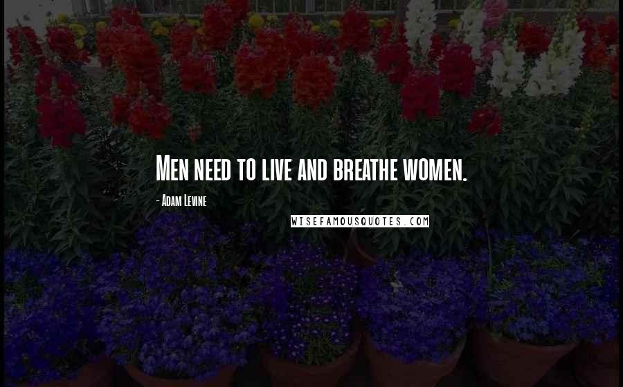 Adam Levine Quotes: Men need to live and breathe women.