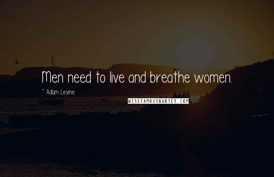 Adam Levine Quotes: Men need to live and breathe women.