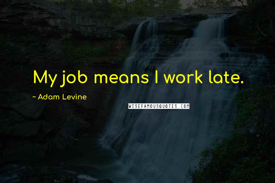 Adam Levine Quotes: My job means I work late.