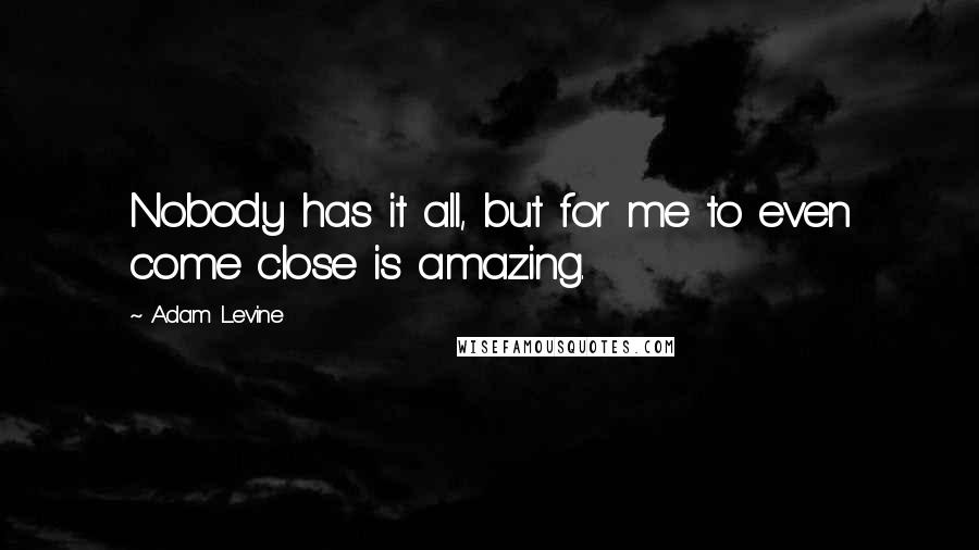 Adam Levine Quotes: Nobody has it all, but for me to even come close is amazing.