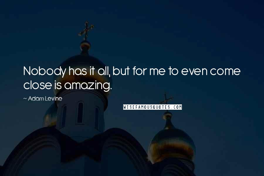 Adam Levine Quotes: Nobody has it all, but for me to even come close is amazing.