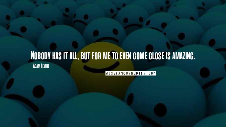 Adam Levine Quotes: Nobody has it all, but for me to even come close is amazing.