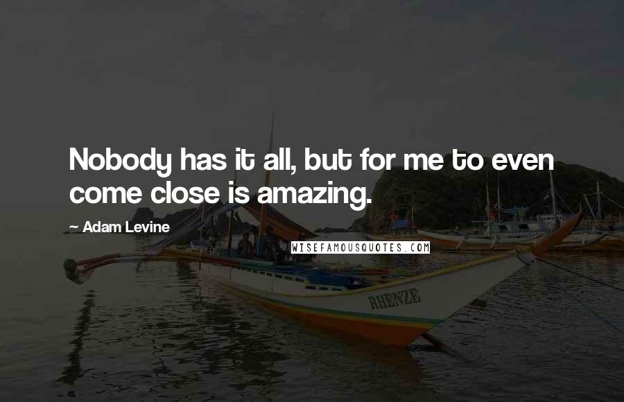 Adam Levine Quotes: Nobody has it all, but for me to even come close is amazing.