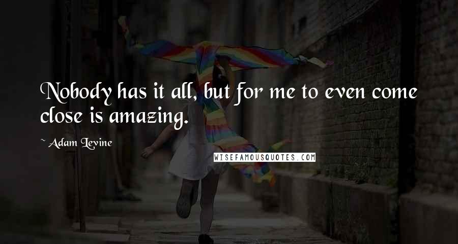 Adam Levine Quotes: Nobody has it all, but for me to even come close is amazing.