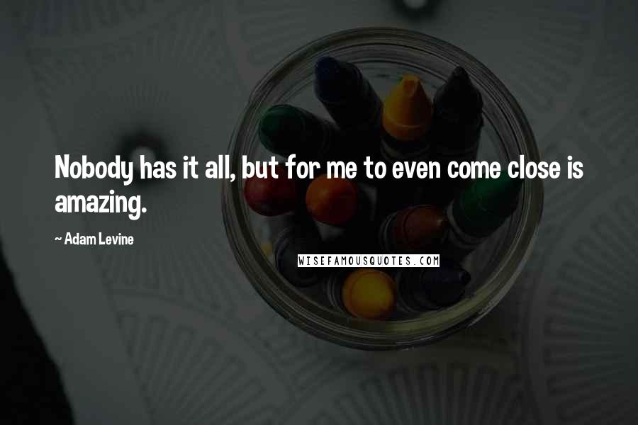 Adam Levine Quotes: Nobody has it all, but for me to even come close is amazing.