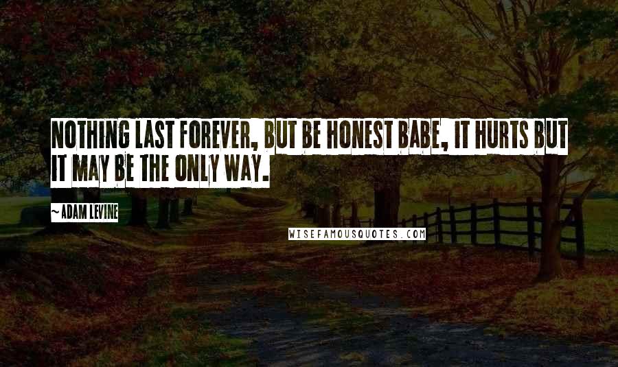 Adam Levine Quotes: Nothing last forever, but be honest babe, it hurts but it may be the only way.