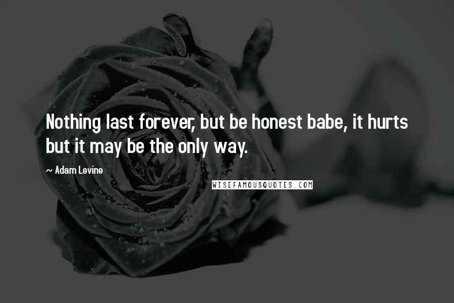 Adam Levine Quotes: Nothing last forever, but be honest babe, it hurts but it may be the only way.
