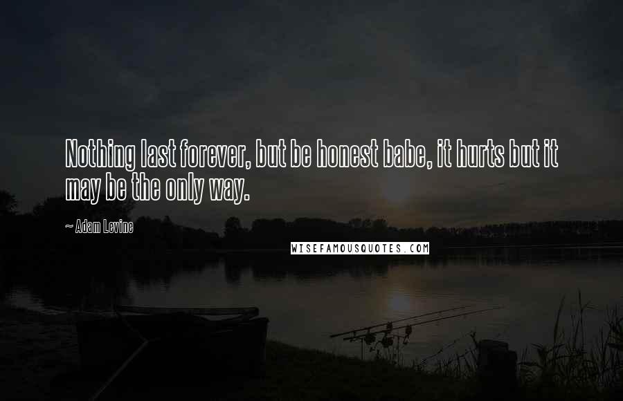 Adam Levine Quotes: Nothing last forever, but be honest babe, it hurts but it may be the only way.