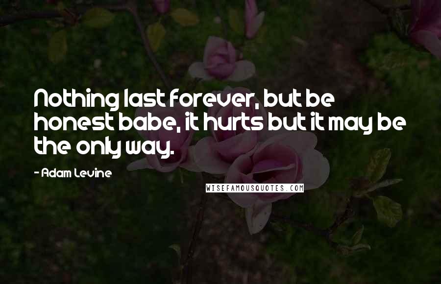 Adam Levine Quotes: Nothing last forever, but be honest babe, it hurts but it may be the only way.