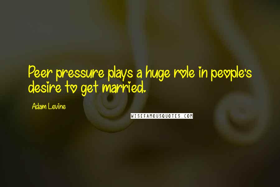Adam Levine Quotes: Peer pressure plays a huge role in people's desire to get married.