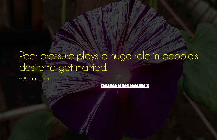 Adam Levine Quotes: Peer pressure plays a huge role in people's desire to get married.