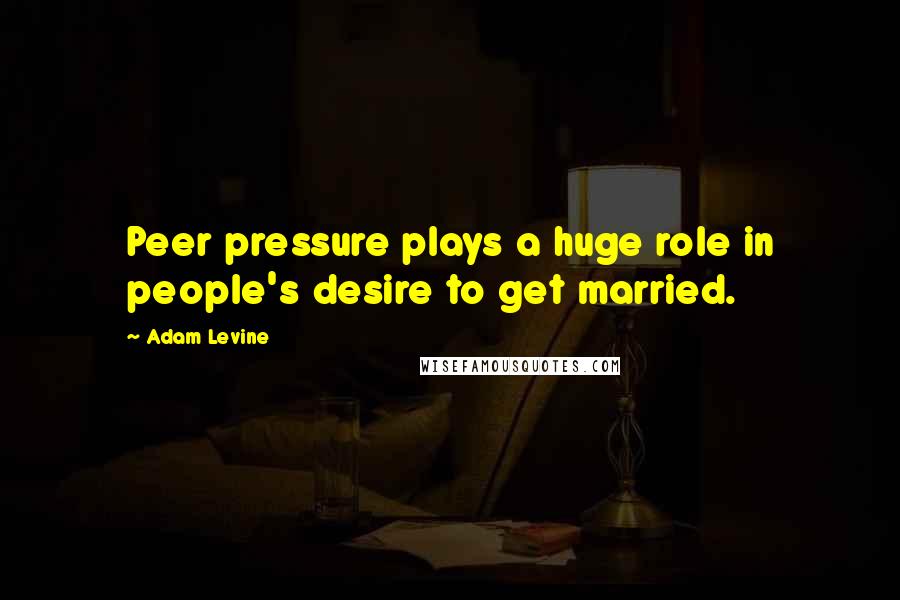 Adam Levine Quotes: Peer pressure plays a huge role in people's desire to get married.