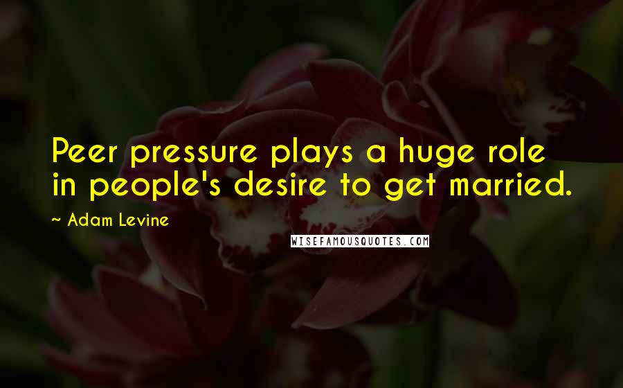 Adam Levine Quotes: Peer pressure plays a huge role in people's desire to get married.