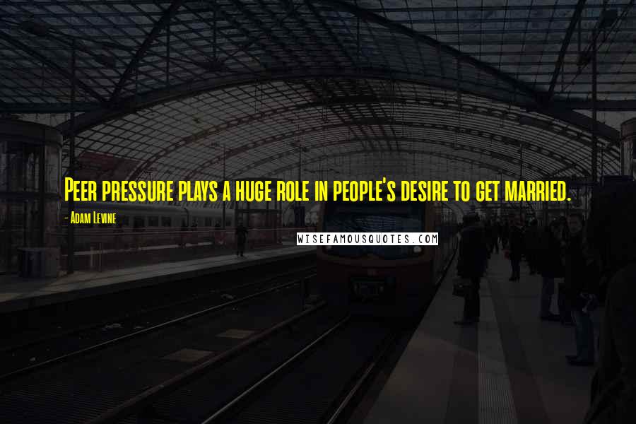 Adam Levine Quotes: Peer pressure plays a huge role in people's desire to get married.