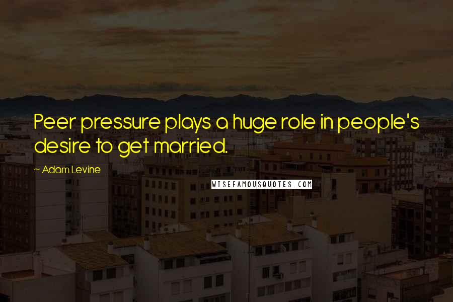 Adam Levine Quotes: Peer pressure plays a huge role in people's desire to get married.