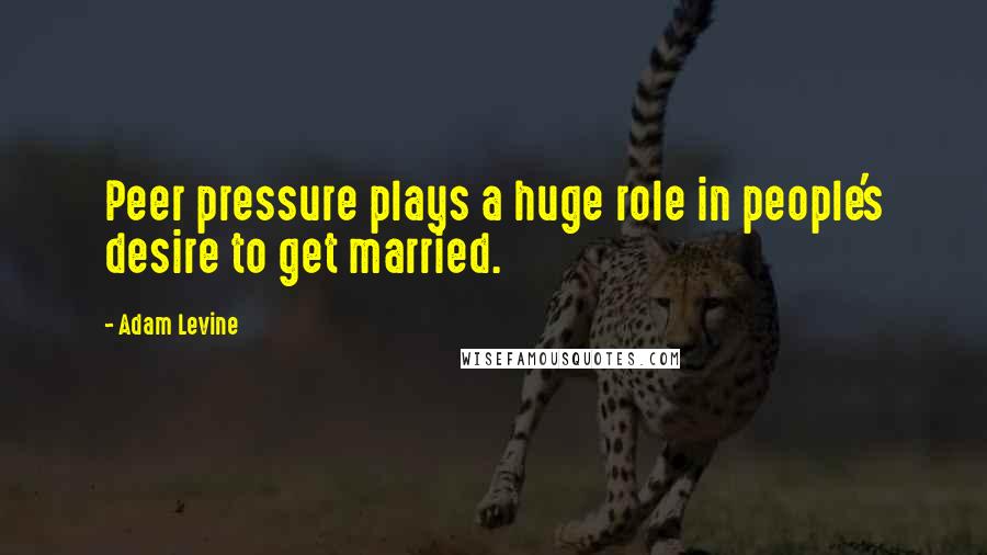 Adam Levine Quotes: Peer pressure plays a huge role in people's desire to get married.