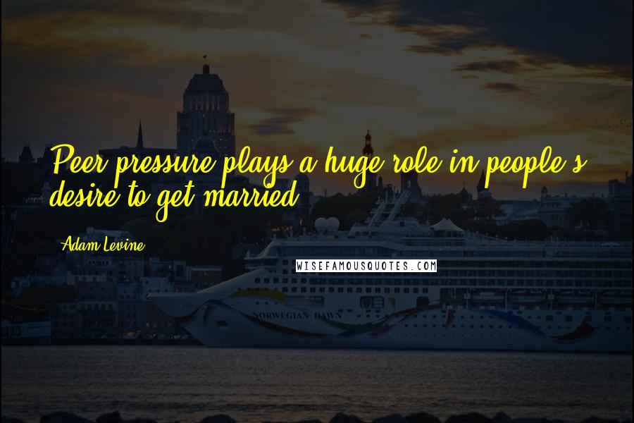 Adam Levine Quotes: Peer pressure plays a huge role in people's desire to get married.