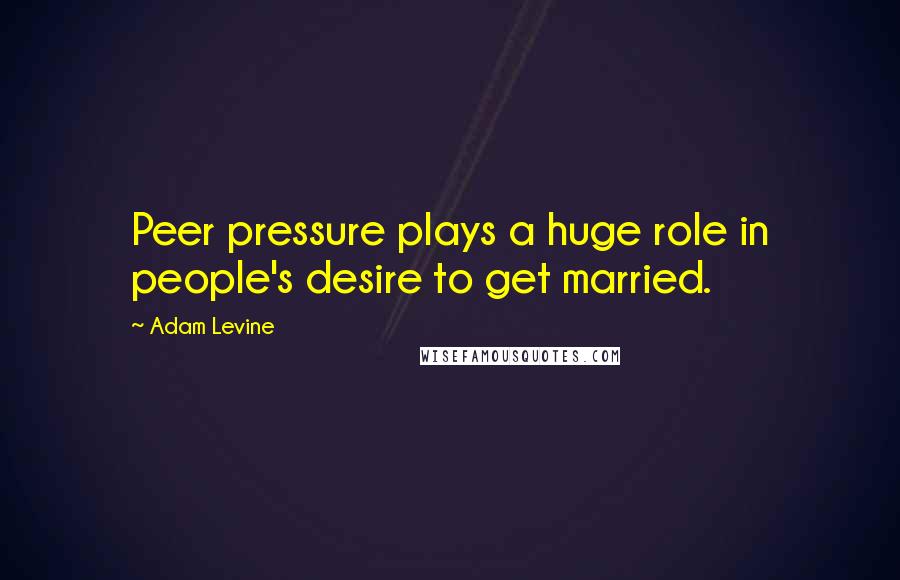 Adam Levine Quotes: Peer pressure plays a huge role in people's desire to get married.