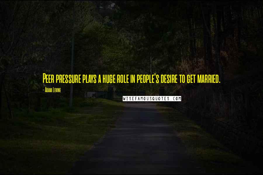 Adam Levine Quotes: Peer pressure plays a huge role in people's desire to get married.