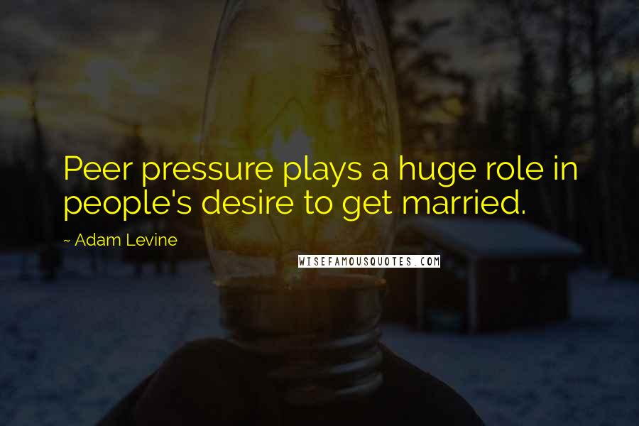 Adam Levine Quotes: Peer pressure plays a huge role in people's desire to get married.