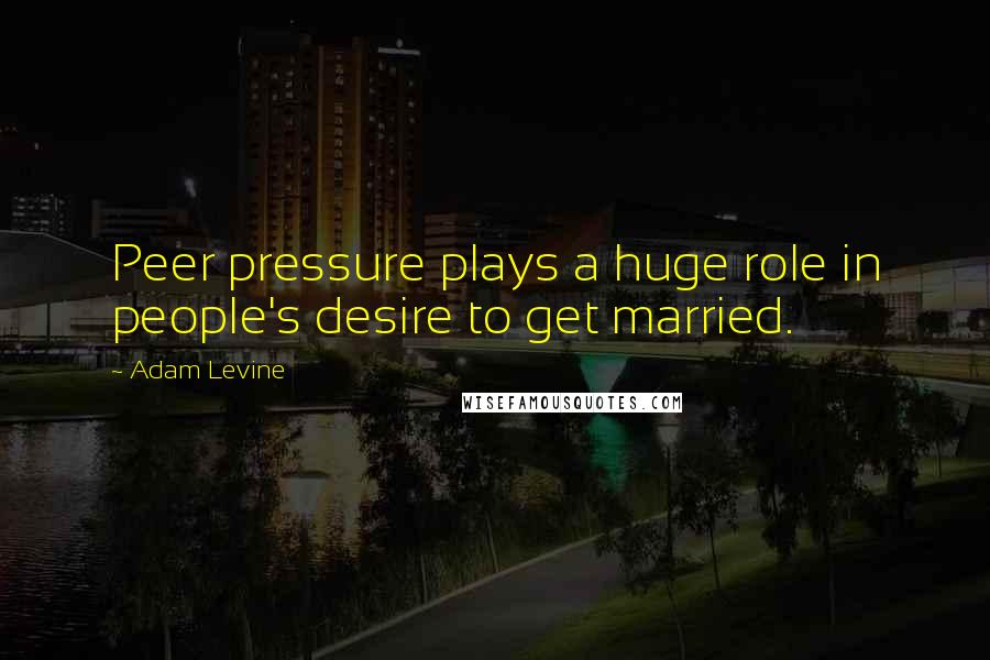 Adam Levine Quotes: Peer pressure plays a huge role in people's desire to get married.