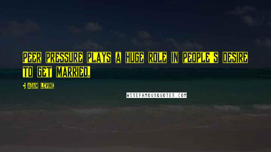 Adam Levine Quotes: Peer pressure plays a huge role in people's desire to get married.