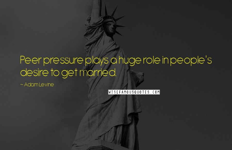 Adam Levine Quotes: Peer pressure plays a huge role in people's desire to get married.